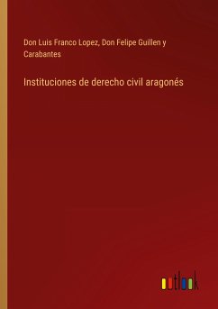 Instituciones de derecho civil aragonés - Lopez, Don Luis Franco; Guillen Y Carabantes, Don Felipe