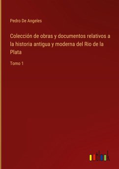 Colección de obras y documentos relativos a la historia antigua y moderna del Rio de la Plata