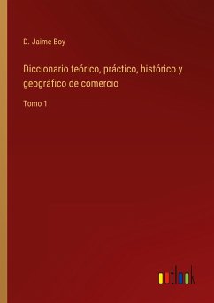 Diccionario teórico, práctico, histórico y geográfico de comercio - Boy, D. Jaime