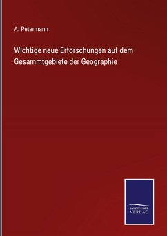 Wichtige neue Erforschungen auf dem Gesammtgebiete der Geographie - Petermann, A.