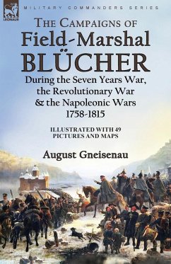 The Campaigns of Field-Marshal Blücher During the Seven Years War, the Revolutionary War and the Napoleonic Wars, 1758-1815 - Gneisenau, August