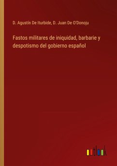 Fastos militares de iniquidad, barbarie y despotismo del gobierno español - de Iturbide, D. Agustín; de O'Donoju, D. Juan