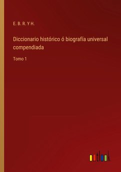 Diccionario histórico ó biografía universal compendiada - E. B. R. Y H.