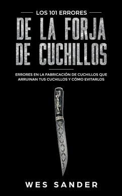 Bladesmithing; Los 101 errores de la forja de cuchillos: Errores en la fabricación de cuchillos que arruinan tus cuchillos y cómo evitarlos (eBook, ePUB) - Sander, Wes