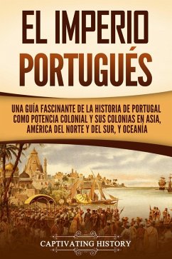 El Imperio portugués: Una guía fascinante de la historia de Portugal como potencia colonial y sus colonias en Asia, América del Norte y del Sur, y Oceanía (eBook, ePUB) - History, Captivating
