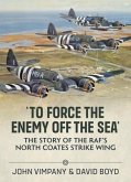'To Force the Enemy Off the Sea': The Story of the Raf's North Coates Strike Wing