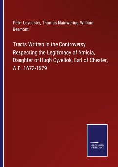 Tracts Written in the Controversy Respecting the Legitimacy of Amicia, Daughter of Hugh Cyveliok, Earl of Chester, A.D. 1673-1679 - Leycester, Peter; Mainwaring, Thomas; Beamont, William