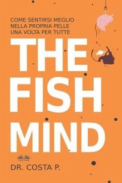 The Fish Mind. Come Sentirsi Meglio Nella Propria Pelle Una Volta Per Tutte - P Costa