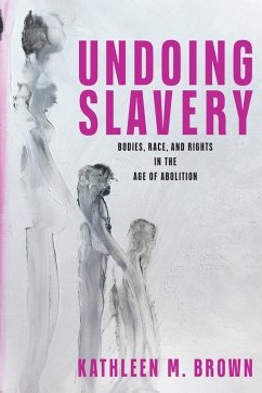 Undoing Slavery: Bodies, Race, and Rights in the Age of Abolition - Brown, Kathleen M.