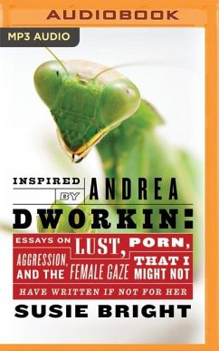 Inspired by Andrea Dworkin: Essays on Lust, Aggression, Porn, & the Female Gaze That I Might Not Have Written If Not for Her - Bright, Susie