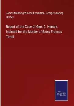 Report of the Case of Geo. C. Hersey, Indicted for the Murder of Betsy Frances Tirrell - Yerrinton, James Manning Winchell; Hersey, George Canning