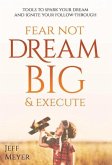 Fear Not, Dream Big, & Execute: Tools To Spark Your Dream And Ignite Your Follow-Through