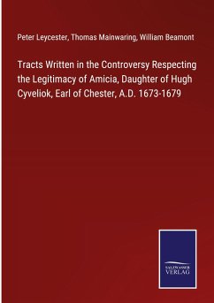 Tracts Written in the Controversy Respecting the Legitimacy of Amicia, Daughter of Hugh Cyveliok, Earl of Chester, A.D. 1673-1679 - Leycester, Peter; Mainwaring, Thomas; Beamont, William