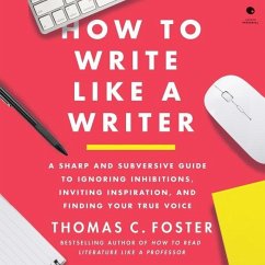 How to Write Like a Writer: A Sharp and Subversive Guide to Ignoring Inhibitions, Inviting Inspiration, and Finding Your True Voice - Foster, Thomas C.