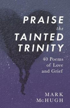 Praise the Tainted Trinity: 40 Poems of Love and Grief - Mchugh, Mark