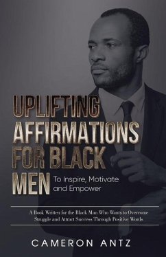 Uplifting Affirmations for Black Men to Inspire, Motivate and Empower A Book Written for the Black Man Who Wants to Overcome Struggle and Attract Succ - Antz, Cameron