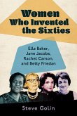 Women Who Invented the Sixties: Ella Baker, Jane Jacobs, Rachel Carson, and Betty Friedan