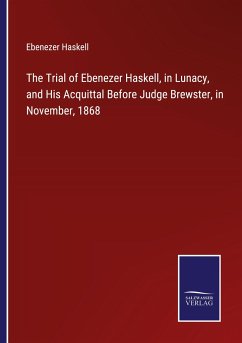 The Trial of Ebenezer Haskell, in Lunacy, and His Acquittal Before Judge Brewster, in November, 1868 - Haskell, Ebenezer