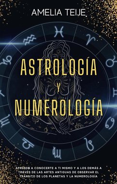 Astrología y Numerología -Manual completo para Principiantes -Aprenda a conocerse a sí mismo y a los demás a través de las antiguas artes de la observación de los Tránsitos Planetarios y Numerología (eBook, ePUB) - Teije, Amelia
