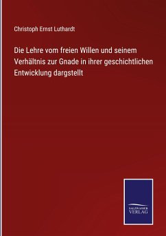 Die Lehre vom freien Willen und seinem Verhältnis zur Gnade in ihrer geschichtlichen Entwicklung dargstellt - Luthardt, Christoph Ernst