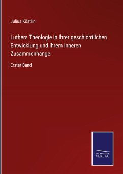 Luthers Theologie in ihrer geschichtlichen Entwicklung und ihrem inneren Zusammenhange - Köstlin, Julius