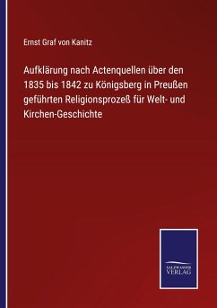 Aufklärung nach Actenquellen über den 1835 bis 1842 zu Königsberg in Preußen geführten Religionsprozeß für Welt- und Kirchen-Geschichte - Kanitz, Ernst Graf von