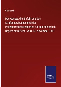 Das Gesetz, die Einführung des Strafgesetzbuches und des Polizeistrafgesetzbuches für das Königreich Bayern betreffend, vom 10. November 1861 - Risch, Carl