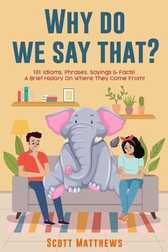 Why Do We Say That? 101 Idioms, Phrases, Sayings & Facts! a Brief History on Where They Come From! - Matthews, Scott