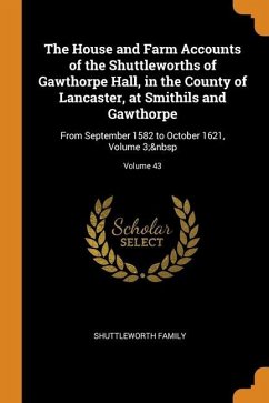 The House and Farm Accounts of the Shuttleworths of Gawthorpe Hall, in the County of Lancaster, at Smithils and Gawthorpe: From September 1582 to Octo - Family, Shuttleworth