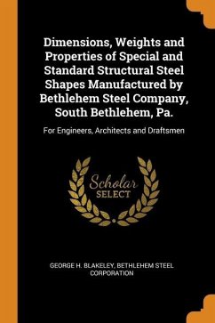 Dimensions, Weights and Properties of Special and Standard Structural Steel Shapes Manufactured by Bethlehem Steel Company, South Bethlehem, Pa.: For - Blakeley, George H.; Corporation, Bethlehem Steel