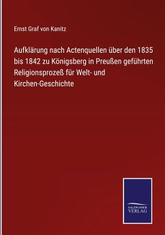 Aufklärung nach Actenquellen über den 1835 bis 1842 zu Königsberg in Preußen geführten Religionsprozeß für Welt- und Kirchen-Geschichte - Kanitz, Ernst Graf von