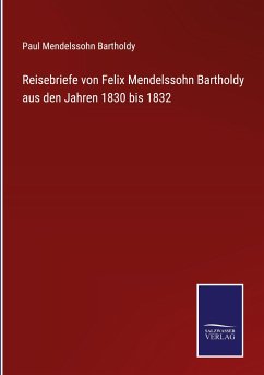 Reisebriefe von Felix Mendelssohn Bartholdy aus den Jahren 1830 bis 1832 - Bartholdy, Paul Mendelssohn