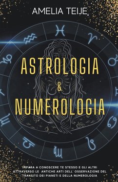 Astrologia e Numerologia - Manuale Completo per Principianti - Impara a Conoscere te stesso e gli altri attraverso le Antiche Arti dell' Osservazione del Transito dei Pianeti e della Numerologia - Teije, Amelia