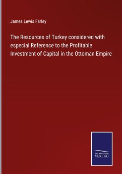 The Resources of Turkey considered with especial Reference to the Profitable Investment of Capital in the Ottoman Empire - Farley, James Lewis