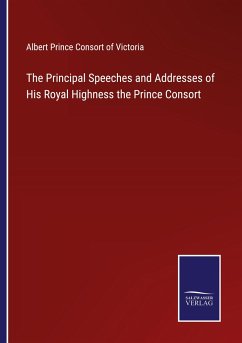 The Principal Speeches and Addresses of His Royal Highness the Prince Consort - Prince Consort of Victoria, Albert
