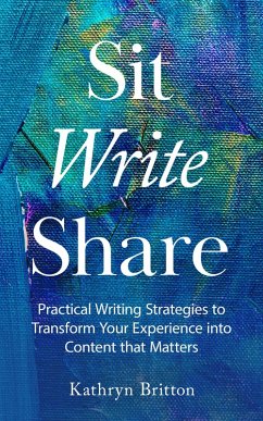 Sit Write Share: Practical Writing Strategies to Transform Your Experience into Content that Matters (eBook, ePUB) - Britton, Kathryn
