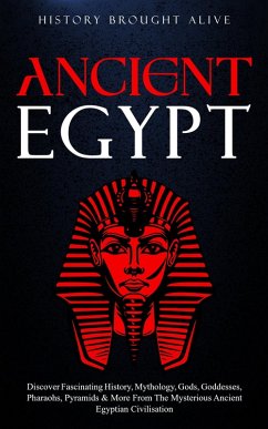 Cover Ancient Egypt: Discover Fascinating History, Mythology, Gods, Goddesses, Pharaohs, Pyramids & More From The Mysterious Ancient Egyptian Civilisation (eBook, ePUB)