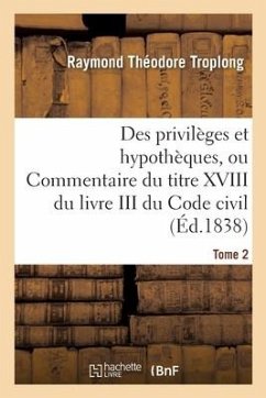 Des Privilèges Et Hypothèques Ou Commentaire Du Titre XVIII Du Livre III Du Code Civil - Troplong, Raymond Théodore