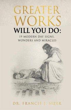 Greater Works Will You Do: 19 Modern Day Signs, Wonders and Miracles - Sizer, Francis J.