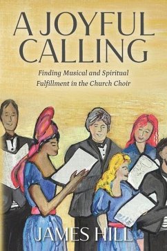 A Joyful Calling: Finding Musical and Spiritual Fulfillment in the Church Choir - Hill, James