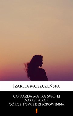 Co kazda matka swojej dorastajacej córce powiedziec powinna (eBook, ePUB) - Moszczenska, Izabela