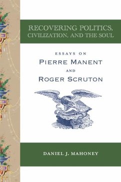 Recovering Politics, Civilization, and the Soul - Essays on Pierre Manent and Roger Scruton - Mahoney, Daniel J.