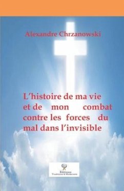 L'histoire de ma vie et de mon combat contre les forces du mal dans l'invisible - Chrzanowski, Alexandre