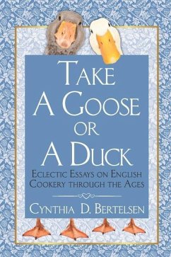 Take a Goose or a Duck: Eclectic Essays on English Cookery Through the Ages - Bertelsen, Cynthia D.