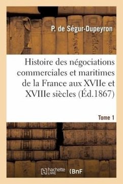Histoire des négociations commerciales et maritimes de la France aux XVIIe et XVIIIe siècles- Tome 1 - de Segur-Dupeyron-P