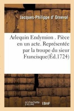 Arlequin Endymion . Pièce en un acte. Représentée par la troupe du sieur Francisque - D' Orneval, Jacques-Philippe