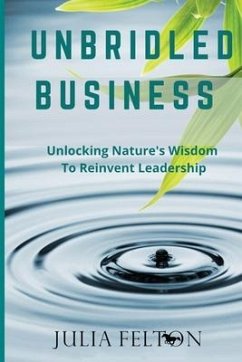 Unbridled Business: Unlocking Nature's Wisdom To Reinvent Leadership - Felton, Julia