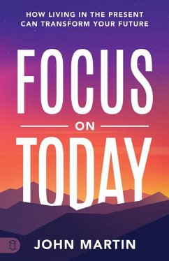 Focus on Today: How Living in the Present Can Transform Your Future: Methods to Overcome Distraction, Stop Overthinking, Reduce Stress - Martin, John