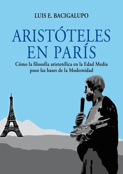 Aristóteles en París. Cómo la filosofía aristotélica en la Edad Media puso las bases de la Modernidad (eBook, ePUB) - Bacigalupo, Luis E.