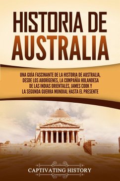 Historia de Australia: Una guía fascinante de la historia de Australia, desde los aborígenes, la Compañía Holandesa de las Indias Orientales, James Cook y la Segunda Guerra Mundial hasta el presente (eBook, ePUB) - History, Captivating